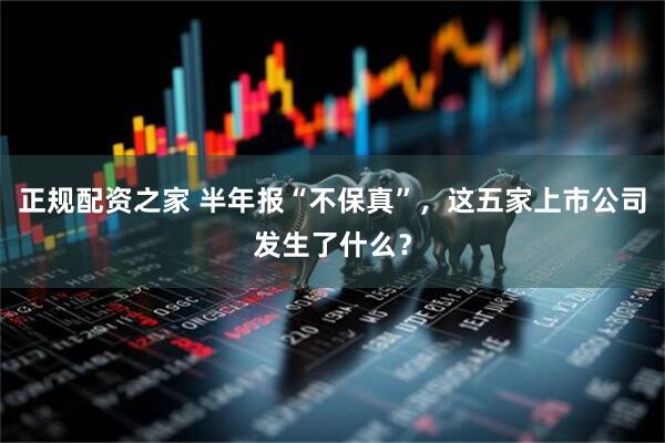 正规配资之家 半年报“不保真”，这五家上市公司发生了什么？