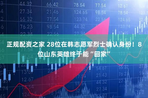 正规配资之家 28位在韩志愿军烈士确认身份！8位山东英雄终于能“回家”