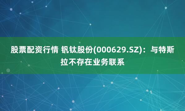 股票配资行情 钒钛股份(000629.SZ)：与特斯拉不存在业务联系