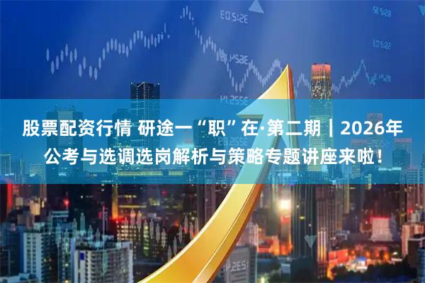 股票配资行情 研途一“职”在·第二期｜2026年公考与选调选岗解析与策略专题讲座来啦！