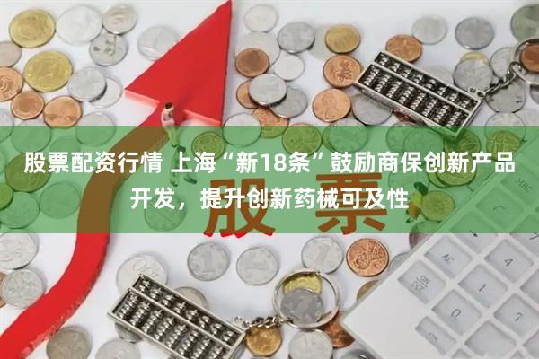 股票配资行情 上海“新18条”鼓励商保创新产品开发，提升创新药械可及性