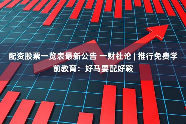 配资股票一览表最新公告 一财社论 | 推行免费学前教育：好马要配好鞍