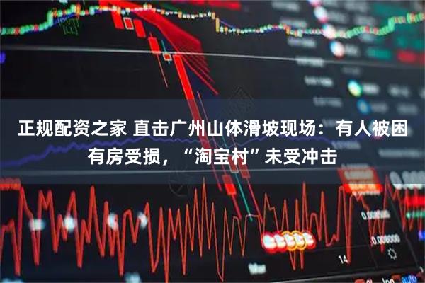 正规配资之家 直击广州山体滑坡现场：有人被困有房受损，“淘宝村”未受冲击