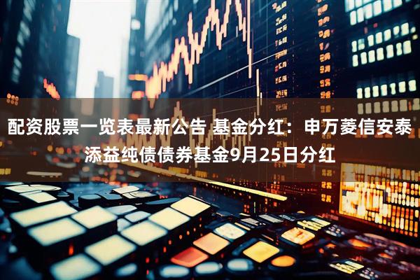 配资股票一览表最新公告 基金分红：申万菱信安泰添益纯债债券基金9月25日分红