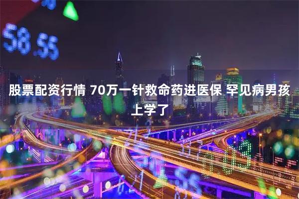 股票配资行情 70万一针救命药进医保 罕见病男孩上学了