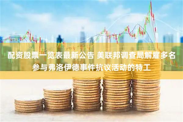 配资股票一览表最新公告 美联邦调查局解雇多名参与弗洛伊德事件抗议活动的特工