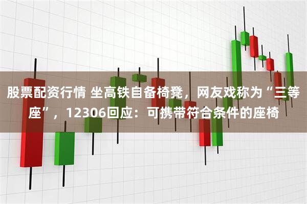 股票配资行情 坐高铁自备椅凳，网友戏称为“三等座”，12306回应：可携带符合条件的座椅