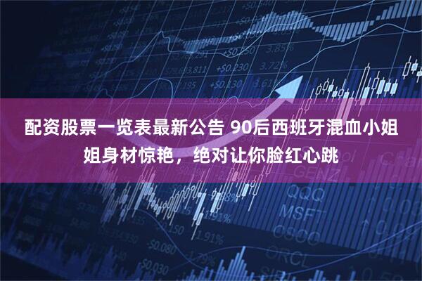 配资股票一览表最新公告 90后西班牙混血小姐姐身材惊艳，绝对让你脸红心跳