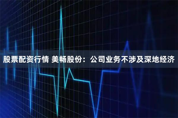 股票配资行情 美畅股份：公司业务不涉及深地经济