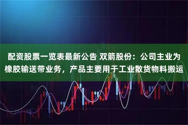 配资股票一览表最新公告 双箭股份：公司主业为橡胶输送带业务，产品主要用于工业散货物料搬运