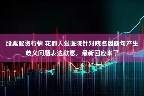 股票配资行情 花都人爱医院针对院名因断句产生歧义问题表达歉意，最新回应来了