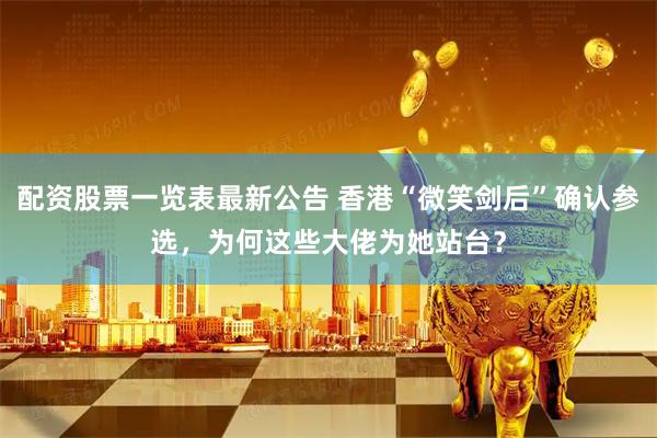 配资股票一览表最新公告 香港“微笑剑后”确认参选，为何这些大佬为她站台？