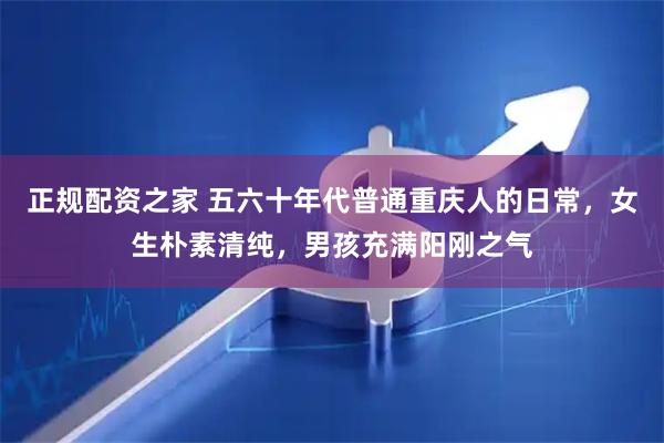 正规配资之家 五六十年代普通重庆人的日常，女生朴素清纯，男孩充满阳刚之气