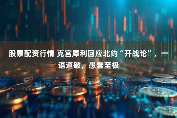 股票配资行情 克宫犀利回应北约“开战论”，一语道破，愚蠢至极