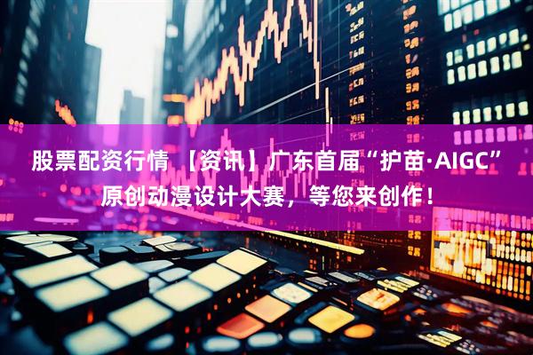 股票配资行情 【资讯】广东首届“护苗·AIGC”原创动漫设计大赛，等您来创作！