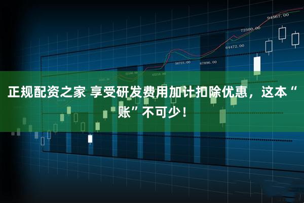 正规配资之家 享受研发费用加计扣除优惠，这本“账”不可少！