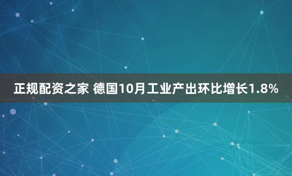 正规配资之家 德国10月工业产出环比增长1.8%