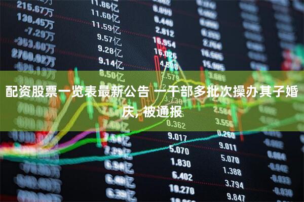 配资股票一览表最新公告 一干部多批次操办其子婚庆, 被通报