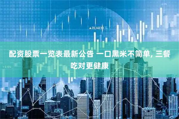 配资股票一览表最新公告 一口黑米不简单, 三餐吃对更健康