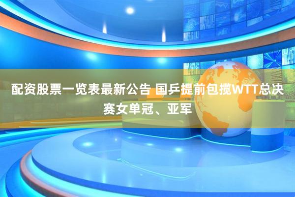 配资股票一览表最新公告 国乒提前包揽WTT总决赛女单冠、亚军
