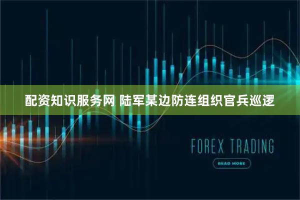 配资知识服务网 陆军某边防连组织官兵巡逻