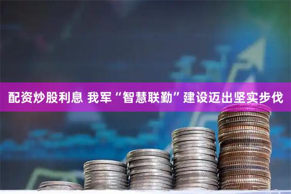 配资炒股利息 我军“智慧联勤”建设迈出坚实步伐