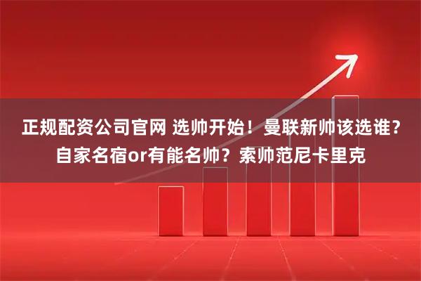 正规配资公司官网 选帅开始！曼联新帅该选谁？自家名宿or有能名帅？索帅范尼卡里克