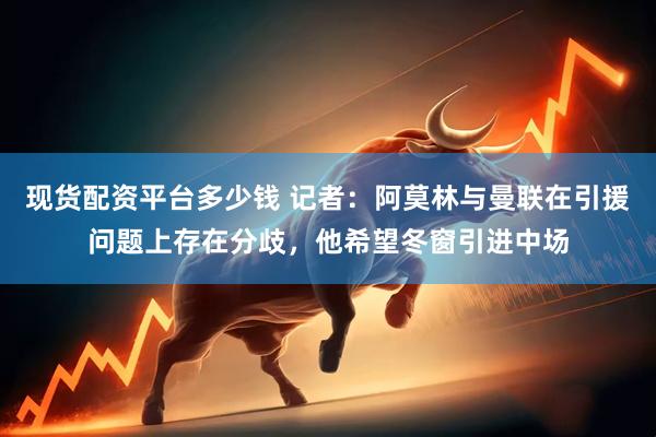 现货配资平台多少钱 记者：阿莫林与曼联在引援问题上存在分歧，他希望冬窗引进中场