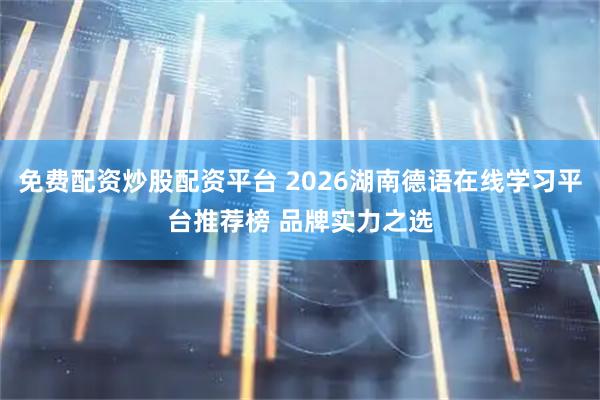 免费配资炒股配资平台 2026湖南德语在线学习平台推荐榜 品牌实力之选