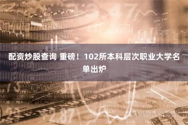 配资炒股查询 重磅！102所本科层次职业大学名单出炉