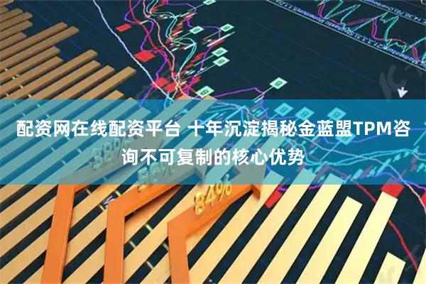 配资网在线配资平台 十年沉淀揭秘金蓝盟TPM咨询不可复制的核心优势