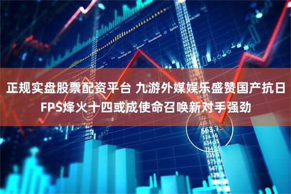 正规实盘股票配资平台 九游外媒娱乐盛赞国产抗日FPS烽火十四或成使命召唤新对手强劲