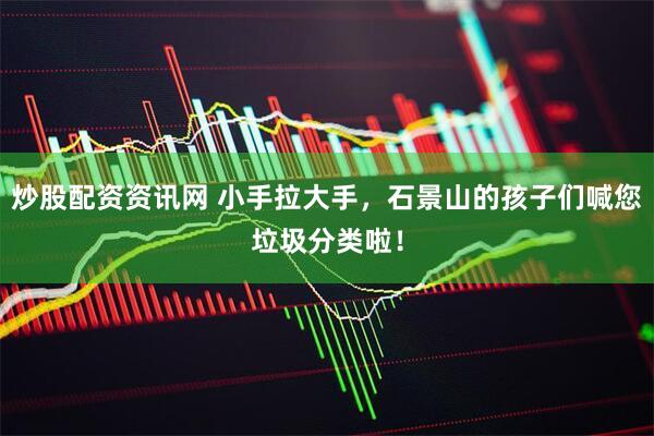 炒股配资资讯网 小手拉大手，石景山的孩子们喊您垃圾分类啦！