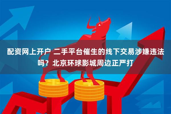 配资网上开户 二手平台催生的线下交易涉嫌违法吗？北京环球影城周边正严打