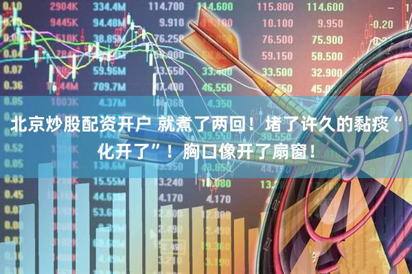 北京炒股配资开户 就煮了两回！堵了许久的黏痰“化开了”！胸口像开了扇窗！