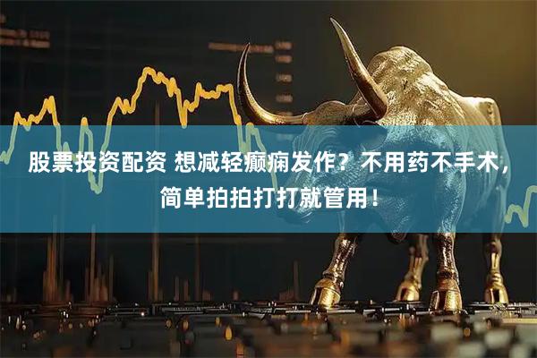 股票投资配资 想减轻癫痫发作？不用药不手术，简单拍拍打打就管用！