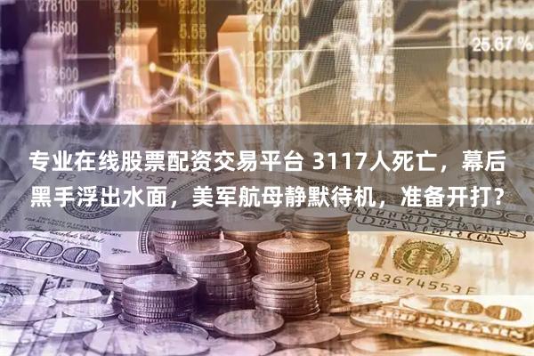 专业在线股票配资交易平台 3117人死亡，幕后黑手浮出水面，美军航母静默待机，准备开打？