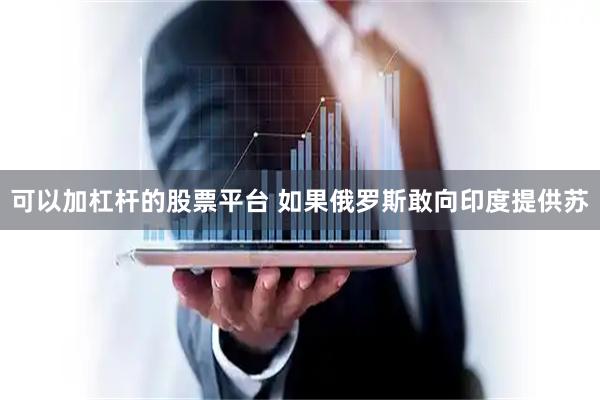 可以加杠杆的股票平台 如果俄罗斯敢向印度提供苏