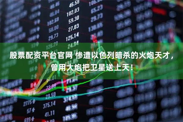 股票配资平台官网 惨遭以色列暗杀的火炮天才，曾用大炮把卫星送上天！
