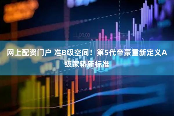 网上配资门户 准B级空间！第5代帝豪重新定义A级家轿新标准