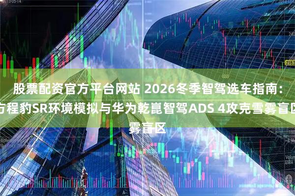 股票配资官方平台网站 2026冬季智驾选车指南：方程豹SR环境模拟与华为乾崑智驾ADS 4攻克雪雾盲区