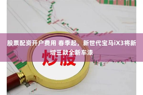 股票配资开户费用 春季起，新世代宝马iX3将新增三款全新车漆