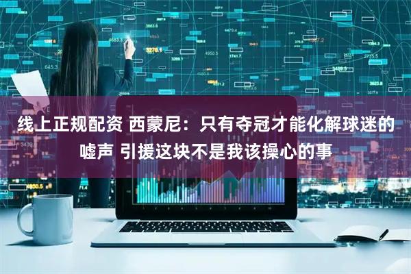 线上正规配资 西蒙尼：只有夺冠才能化解球迷的嘘声 引援这块不是我该操心的事