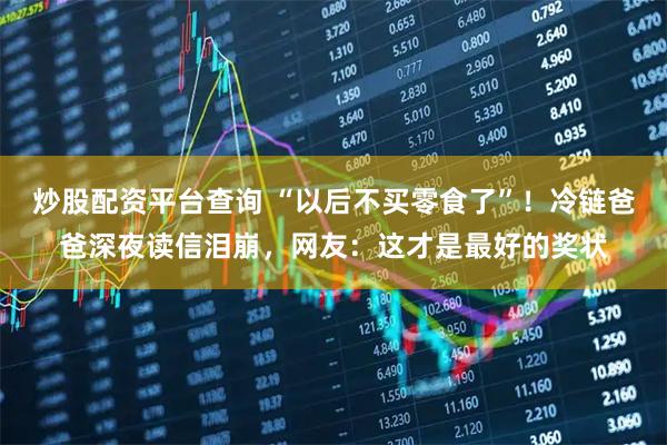 炒股配资平台查询 “以后不买零食了”！冷链爸爸深夜读信泪崩，网友：这才是最好的奖状