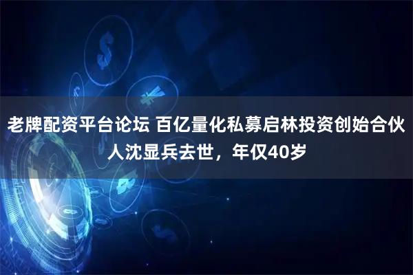 老牌配资平台论坛 百亿量化私募启林投资创始合伙人沈显兵去世，年仅40岁
