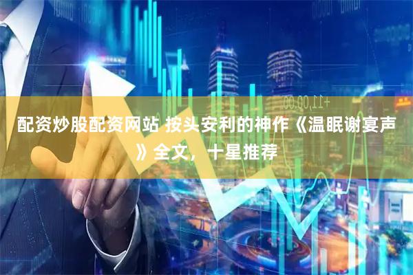 配资炒股配资网站 按头安利的神作《温眠谢宴声》全文，十星推荐