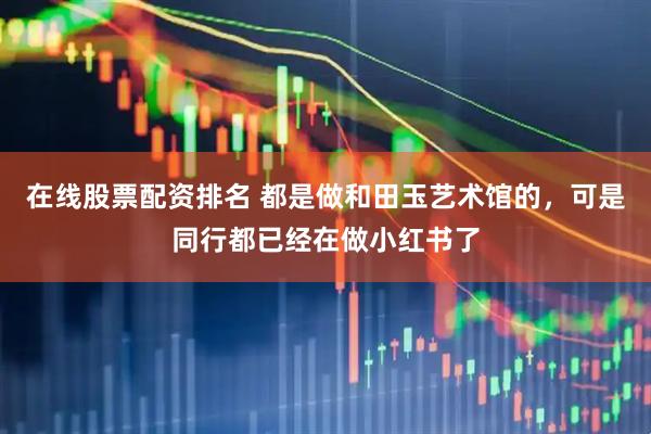 在线股票配资排名 都是做和田玉艺术馆的，可是同行都已经在做小红书了