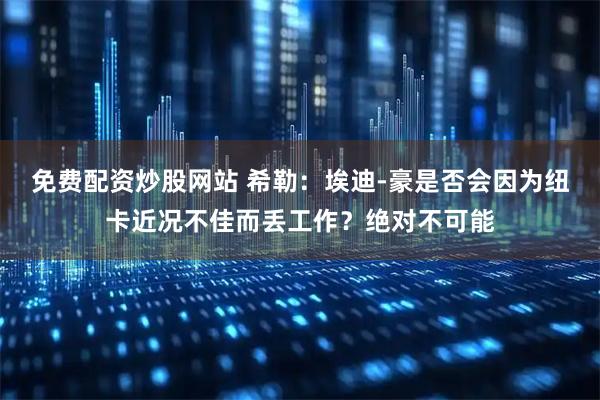 免费配资炒股网站 希勒：埃迪-豪是否会因为纽卡近况不佳而丢工作？绝对不可能