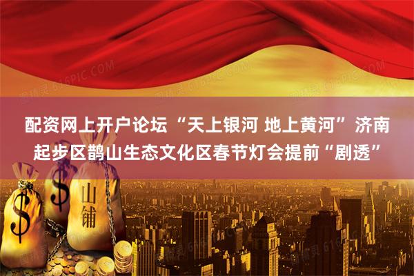 配资网上开户论坛 “天上银河 地上黄河” 济南起步区鹊山生态文化区春节灯会提前“剧透”