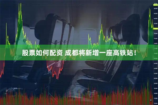 股票如何配资 成都将新增一座高铁站！